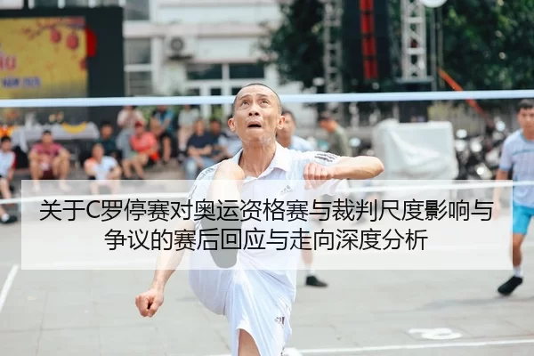 关于C罗停赛对奥运资格赛与裁判尺度影响与争议的赛后回应与走向深度分析