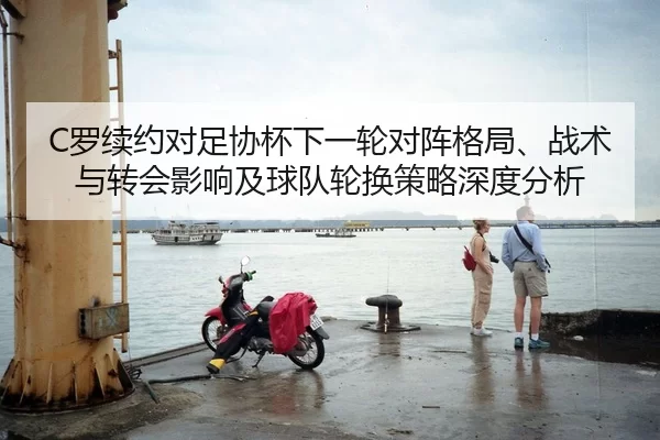 C罗续约对足协杯下一轮对阵格局、战术与转会影响及球队轮换策略深度分析